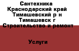 Сантехника - Краснодарский край, Тимашевский р-н, Тимашевск г. Строительство и ремонт » Услуги   